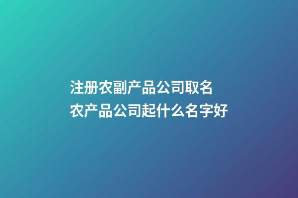 注册农副产品公司取名 农产品公司起什么名字好-第1张-公司起名-玄机派